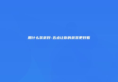 用什么装茶好-五点让你的茶装更好看
