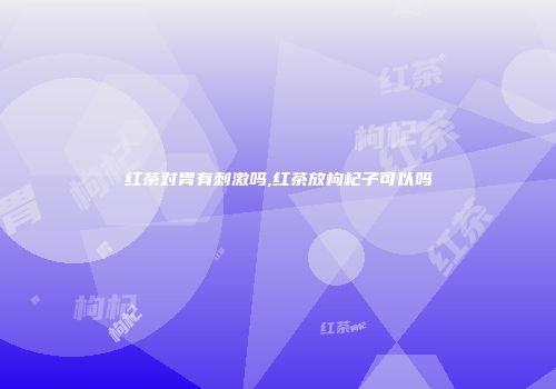 红茶对胃有刺激吗,红茶放枸杞子可以吗