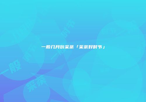 一般几月份采茶「采茶好时节」