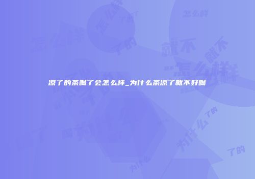 凉了的茶喝了会怎么样_为什么茶凉了就不好喝