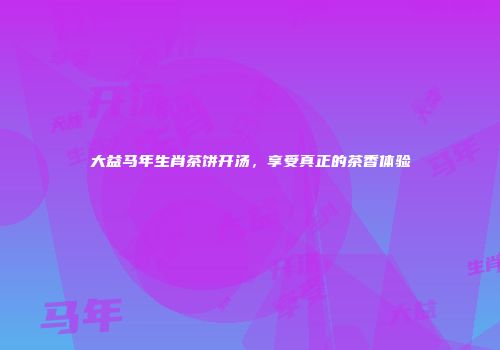 大益马年生肖茶饼开汤，享受真正的茶香体验