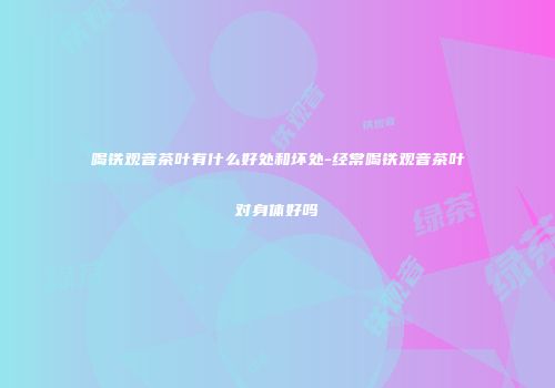 喝铁观音茶叶有什么好处和坏处-经常喝铁观音茶叶对身体好吗