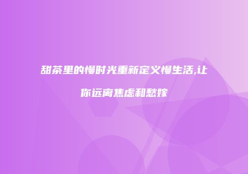甜茶里的慢时光重新定义慢生活,让你远离焦虑和愁嫁