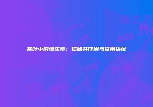 茶叶中的维生素：揭秘其作用与食用搭配
