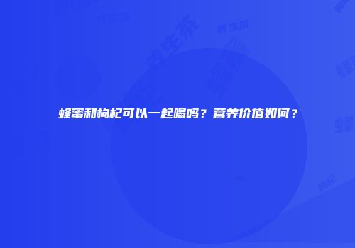 蜂蜜和枸杞可以一起喝吗？营养价值如何？
