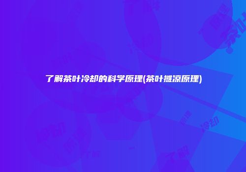 了解茶叶冷却的科学原理(茶叶摊凉原理)