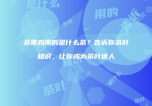 茶熏鸡用的是什么茶？告诉你茶叶知识，让你成为茶叶达人
