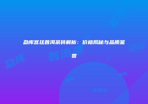 勐库宫廷普洱茶砖解析：价格揭秘与品质鉴赏
