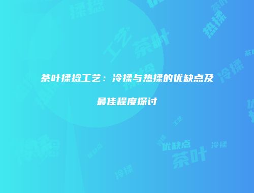茶叶揉捻工艺：冷揉与热揉的优缺点及最佳程度探讨