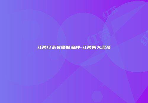江西红茶有哪些品种-江西四大名茶
