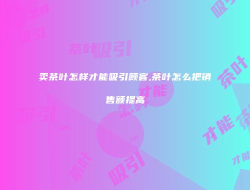 卖茶叶怎样才能吸引顾客,茶叶怎么把销售额提高
