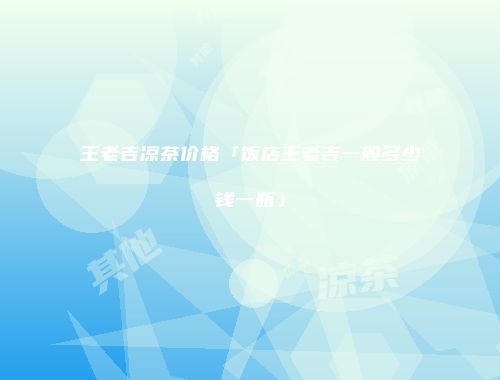 王老吉凉茶价格「饭店王老吉一般多少钱一瓶」