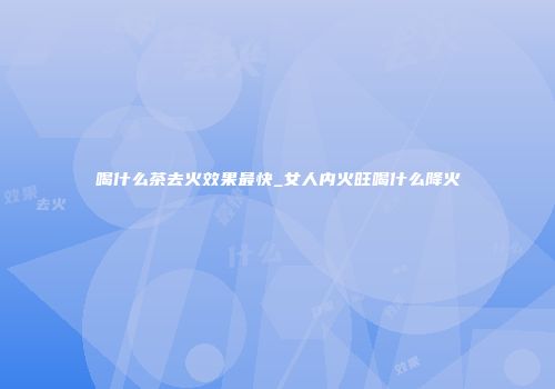 喝什么茶去火效果最快_女人内火旺喝什么降火