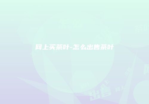 网上买茶叶-怎么出售茶叶