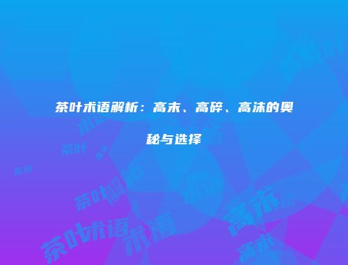 茶叶术语解析：高末、高碎、高沫的奥秘与选择