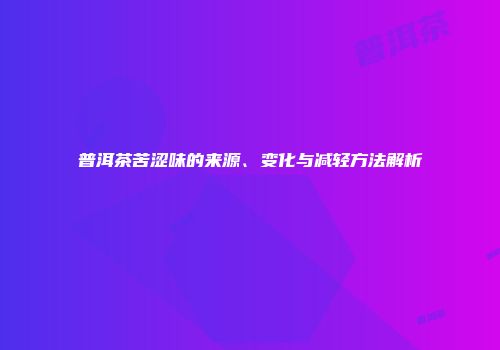 普洱茶苦涩味的来源、变化与减轻方法解析