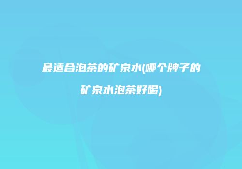 最适合泡茶的矿泉水(哪个牌子的矿泉水泡茶好喝)