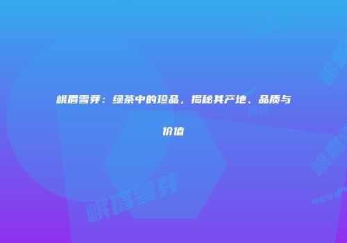 峨眉雪芽：绿茶中的珍品，揭秘其产地、品质与价值