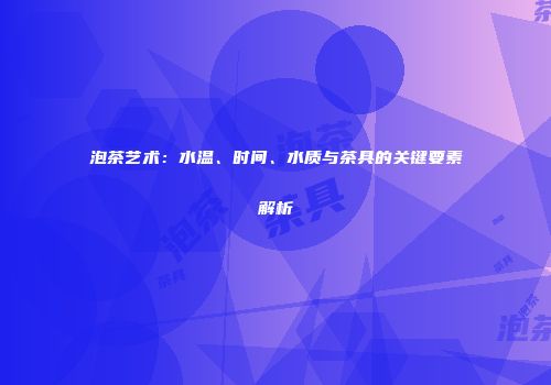 泡茶艺术：水温、时间、水质与茶具的关键要素解析
