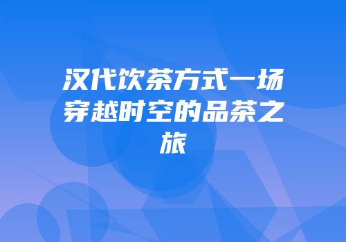 汉代饮茶方式一场穿越时空的品茶之旅