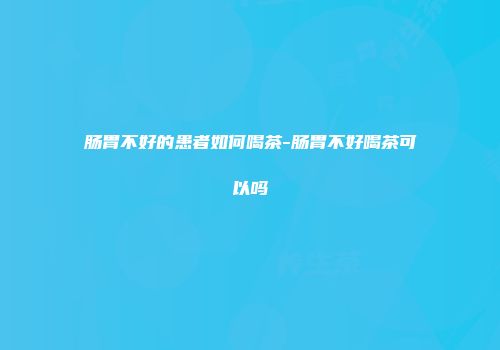 肠胃不好的患者如何喝茶-肠胃不好喝茶可以吗