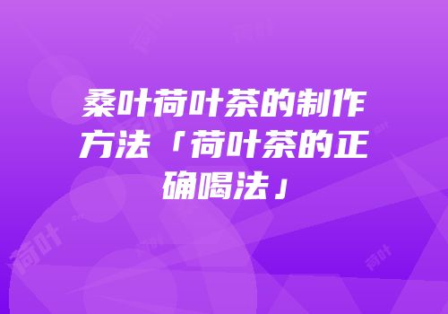桑叶荷叶茶的制作方法「荷叶茶的正确喝法」