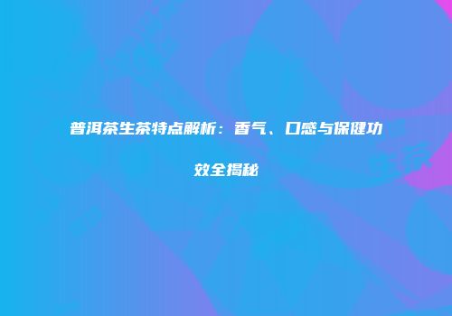 普洱茶生茶特点解析：香气、口感与保健功效全揭秘