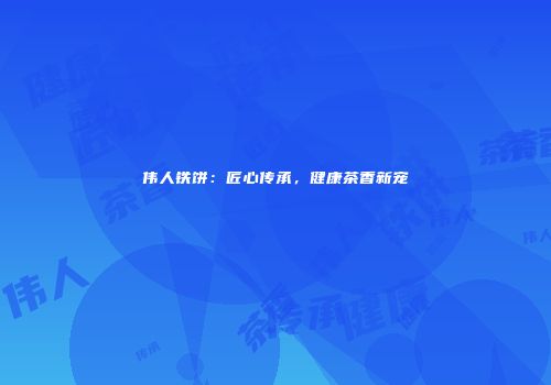 伟人铁饼：匠心传承，健康茶香新宠