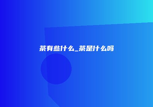 茶有些什么_茶是什么吗