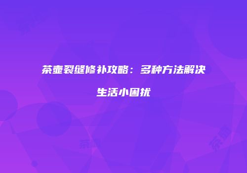茶壶裂缝修补攻略：多种方法解决生活小困扰