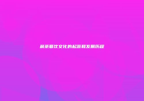 晨茶暮饮文化的起源和发展历程
