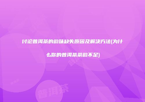 讨论普洱茶的韵味缺失原因及解决方法(为什么你的普洱茶茶韵不足)