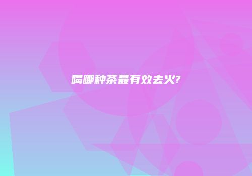 喝哪种茶最有效去火?