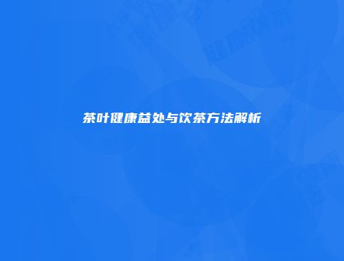 茶叶健康益处与饮茶方法解析