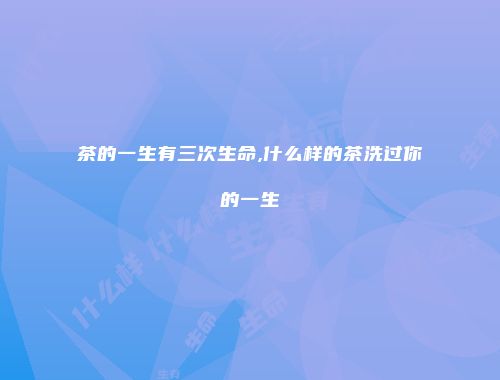 茶的一生有三次生命,什么样的茶洗过你的一生