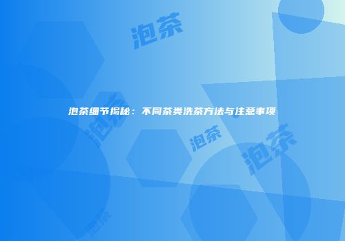 泡茶细节揭秘：不同茶类洗茶方法与注意事项