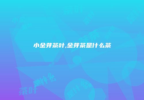 小金芽茶叶,金芽茶是什么茶