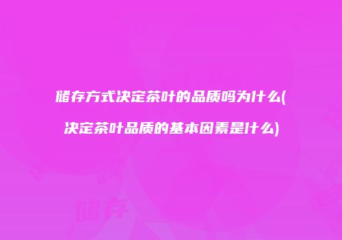 储存方式决定茶叶的品质吗为什么(决定茶叶品质的基本因素是什么)