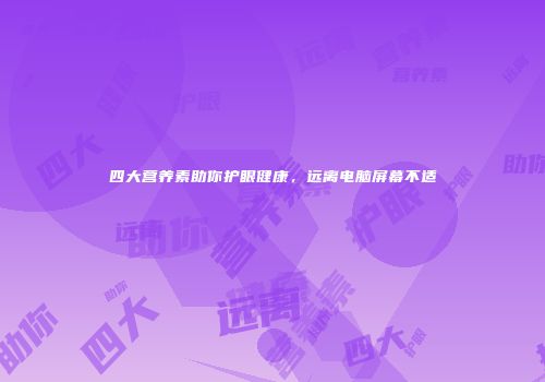 四大营养素助你护眼健康，远离电脑屏幕不适