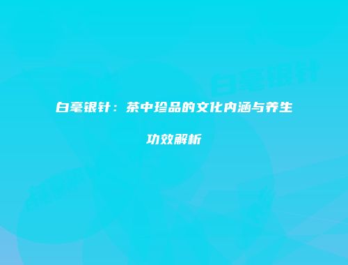 白毫银针：茶中珍品的文化内涵与养生功效解析