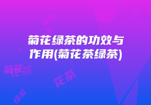 菊花绿茶的功效与作用(菊花茶绿茶)