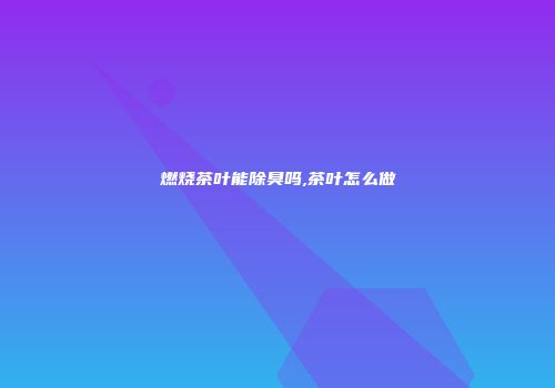 燃烧茶叶能除臭吗,茶叶怎么做