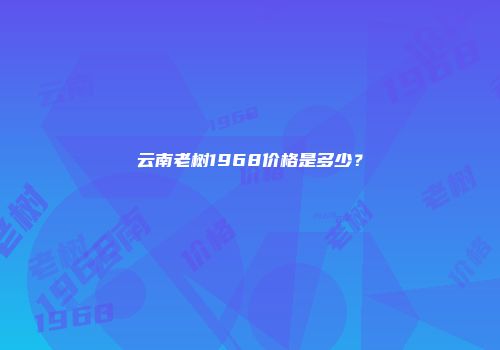 云南老树1968价格是多少？