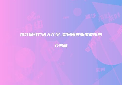 茶叶保鲜方法大介绍_如何留住新茶最初的芬芳感