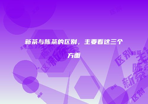 新茶与陈茶的区别，主要看这三个方面