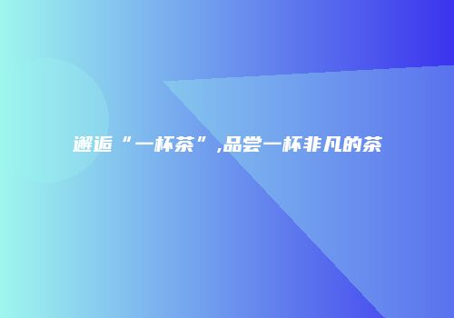 邂逅“一杯茶”,品尝一杯非凡的茶