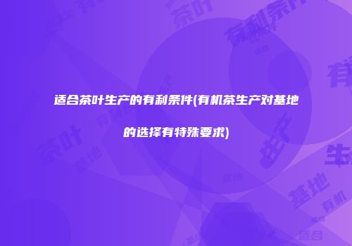 适合茶叶生产的有利条件(有机茶生产对基地的选择有特殊要求)