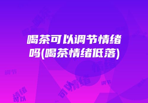 喝茶可以调节情绪吗(喝茶情绪低落)