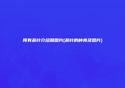 所有茶叶介绍和图片(茶叶的种类及图片)