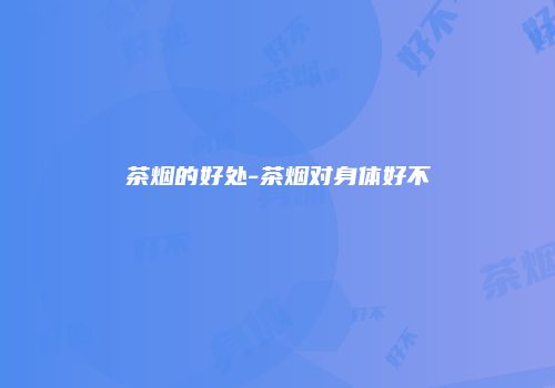 茶烟的好处-茶烟对身体好不
